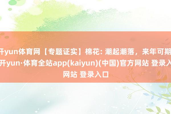 开yun体育网【专题证实】棉花: 潮起潮落,来年可期-云开yun·体育全站app(kaiyun)(中国)官方网站 登录入口
