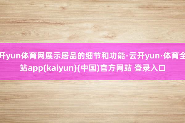 开yun体育网展示居品的细节和功能-云开yun·体育全站app(kaiyun)(中国)官方网站 登录入口