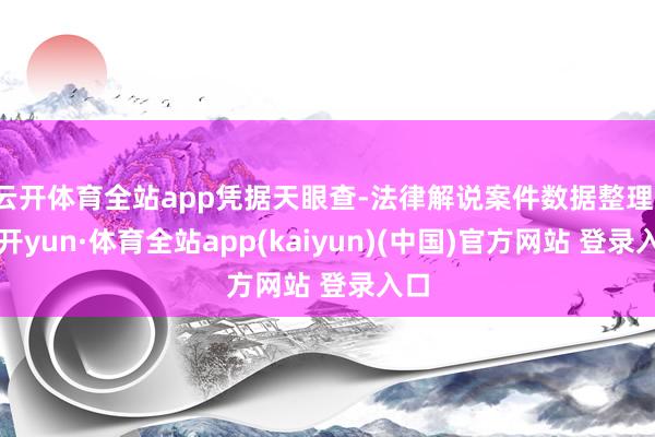 云开体育全站app凭据天眼查-法律解说案件数据整理-云开yun·体育全站app(kaiyun)(中国)官方网站 登录入口
