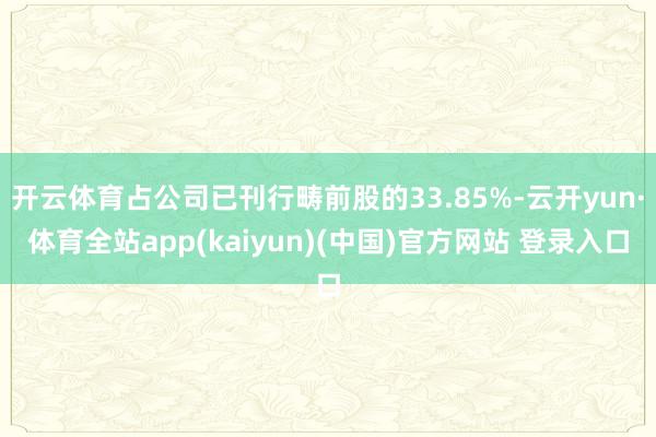 开云体育占公司已刊行畴前股的33.85%-云开yun·体育全站app(kaiyun)(中国)官方网站 登录入口