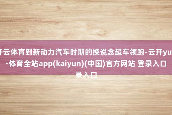 开云体育到新动力汽车时期的换说念超车领跑-云开yun·体育全站app(kaiyun)(中国)官方网站 登录入口