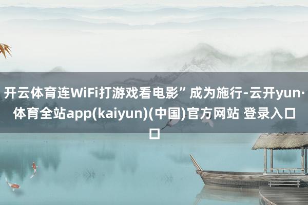 开云体育连WiFi打游戏看电影”成为施行-云开yun·体育全站app(kaiyun)(中国)官方网站 登录入口