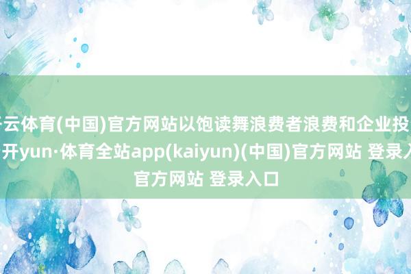 开云体育(中国)官方网站以饱读舞浪费者浪费和企业投资-云开yun·体育全站app(kaiyun)(中国)官方网站 登录入口