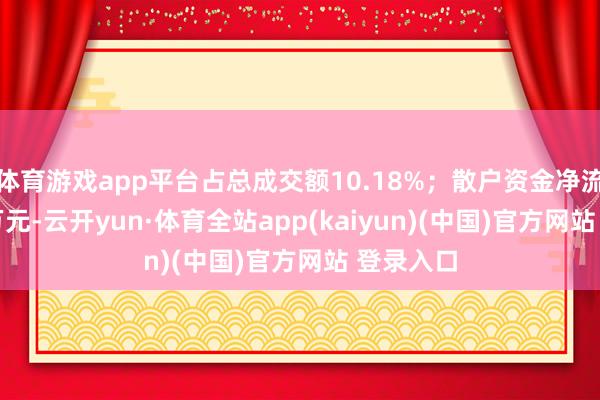 体育游戏app平台占总成交额10.18%；散户资金净流入59.7万元-云开yun·体育全站app(kaiyun)(中国)官方网站 登录入口