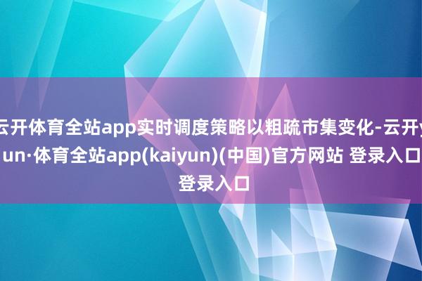 云开体育全站app实时调度策略以粗疏市集变化-云开yun·体育全站app(kaiyun)(中国)官方网站 登录入口