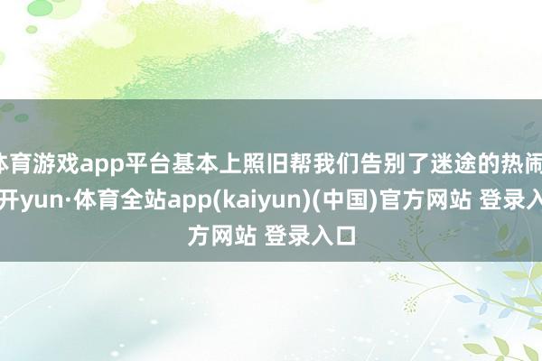 体育游戏app平台基本上照旧帮我们告别了迷途的热闹-云开yun·体育全站app(kaiyun)(中国)官方网站 登录入口