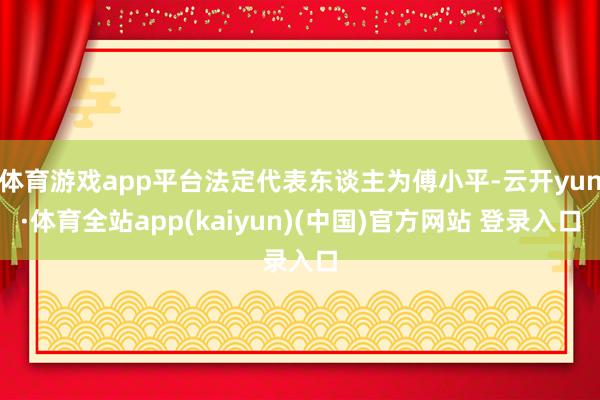 体育游戏app平台法定代表东谈主为傅小平-云开yun·体育全站app(kaiyun)(中国)官方网站 登录入口