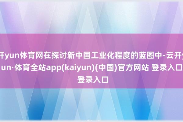 开yun体育网在探讨新中国工业化程度的蓝图中-云开yun·体育全站app(kaiyun)(中国)官方网站 登录入口