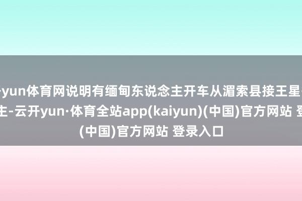 开yun体育网说明有缅甸东说念主开车从湄索县接王星等东说念主-云开yun·体育全站app(kaiyun)(中国)官方网站 登录入口