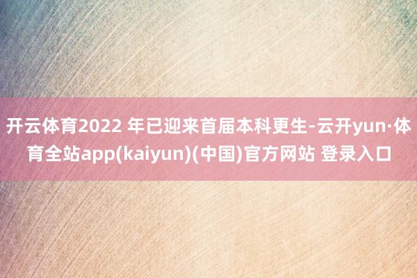 开云体育2022 年已迎来首届本科更生-云开yun·体育全站app(kaiyun)(中国)官方网站 登录入口