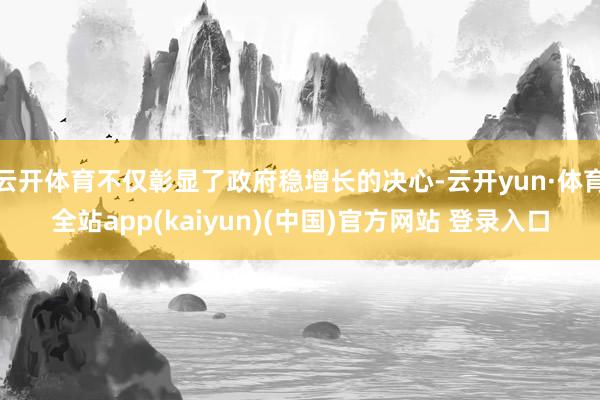云开体育不仅彰显了政府稳增长的决心-云开yun·体育全站app(kaiyun)(中国)官方网站 登录入口