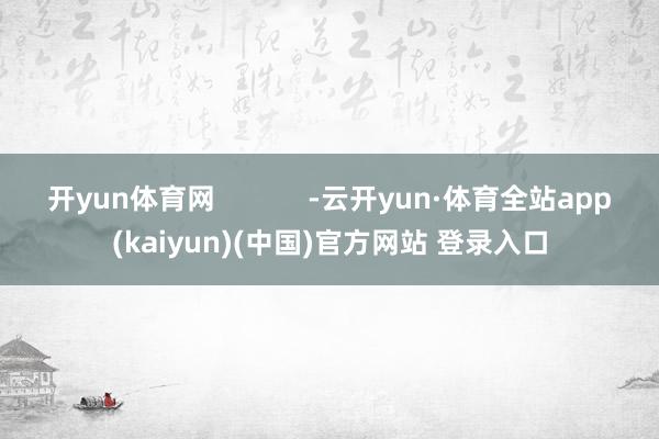 开yun体育网            -云开yun·体育全站app(kaiyun)(中国)官方网站 登录入口